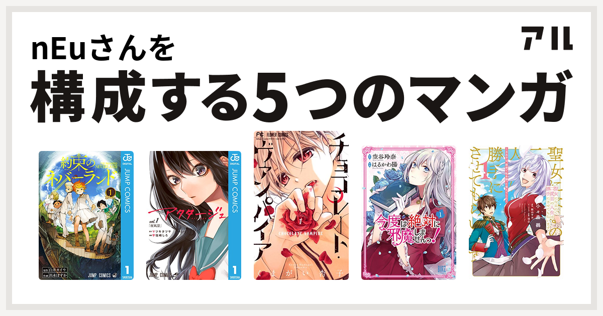 Neuさんを構成するマンガは約束のネバーランド アクタージュ Act Age チョコレート ヴァンパイア 今度は絶対に邪魔しませんっ 聖女になるので二 度目の人生は勝手にさせてもらいます 王太子は 前世で私を振った恋人でした 私を構成する5つのマンガ アル