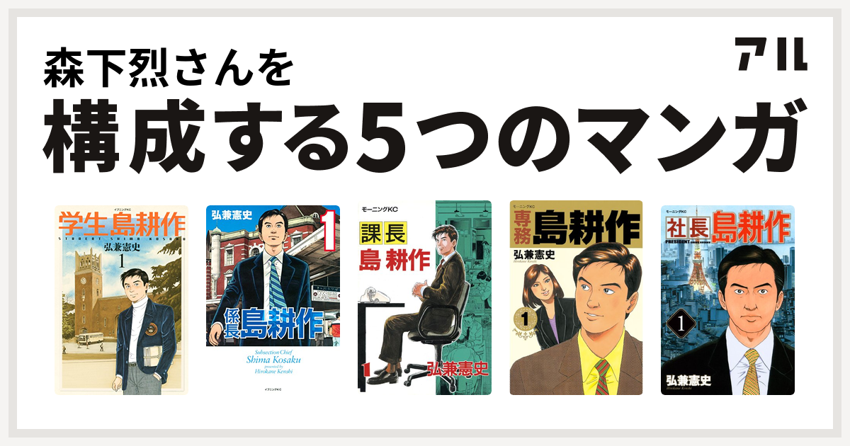 森下烈さんを構成するマンガは学生 島耕作 係長 島耕作 課長 島耕作 専務 島耕作 社長 島耕作 私を構成する5つのマンガ アル