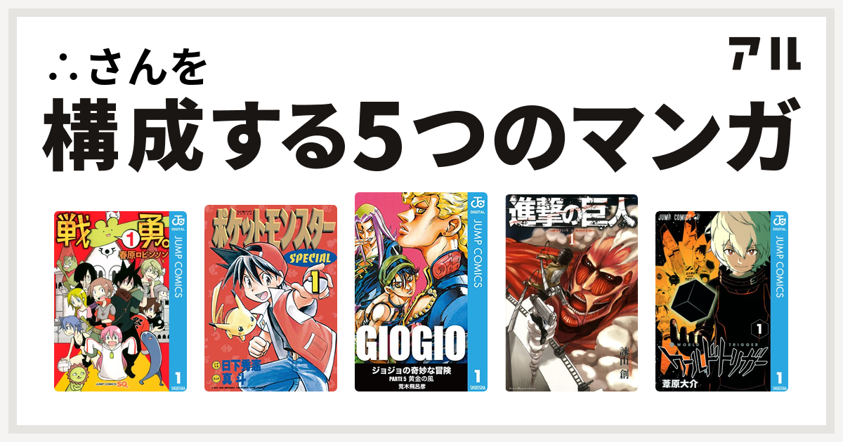 さんを構成するマンガは戦勇 ポケットモンスタースペシャル ジョジョの奇妙な冒険 第5部 進撃の巨人 ワールドトリガー 私を構成する5つのマンガ アル