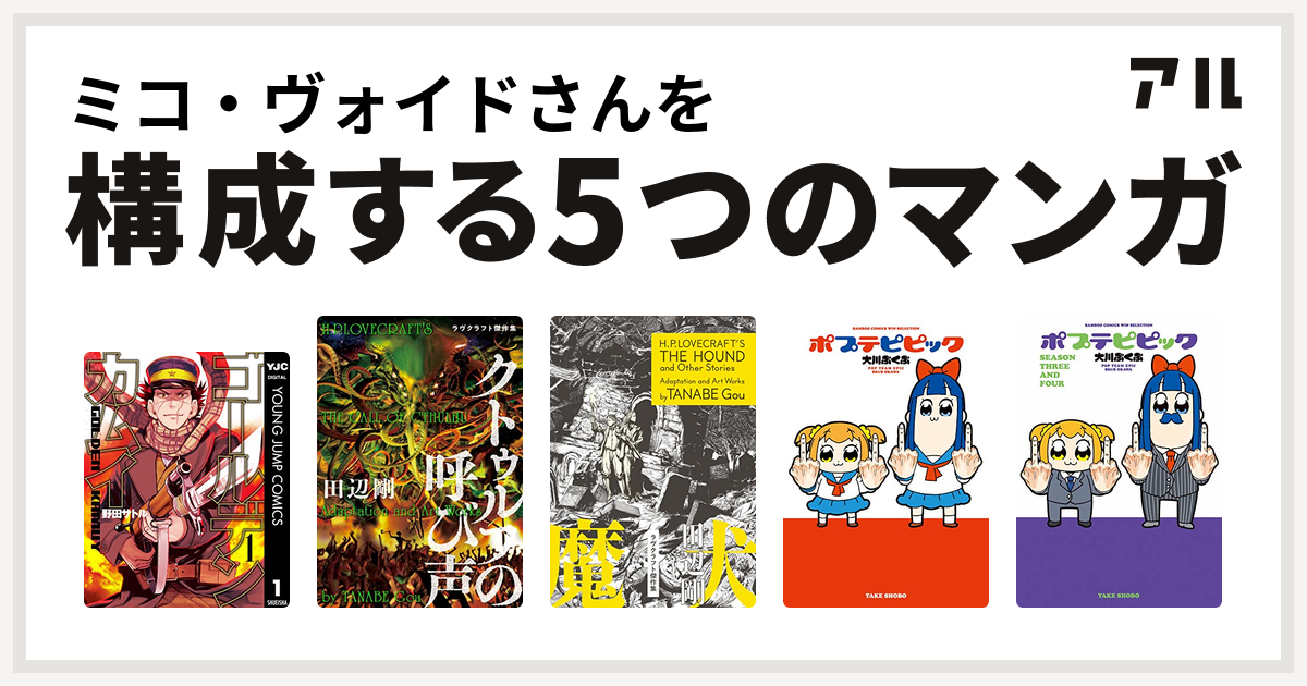 ミコ ヴォイドさんを構成するマンガはゴールデンカムイ クトゥルフの呼び声 ラヴクラフト傑作集 狂気の山脈にて ラヴクラフト傑作集 ポプテピピック ポプテピピック Season Three And Four 私を構成する5つのマンガ アル