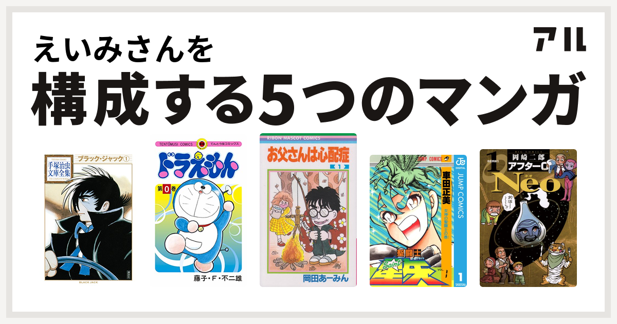 えいみさんを構成するマンガはブラック ジャック ドラえもん お父さんは心配症 聖闘士星矢 アフター0 Neo 私を構成する5つのマンガ アル