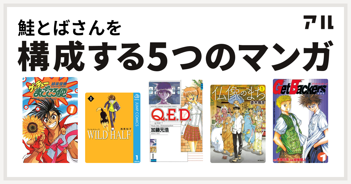 鮭とばさんを構成するマンガはゲッチューまごころ便 Wild Half Q E D 証明終了 仏像のまち Getbackers 奪還屋 私を構成する5つのマンガ アル