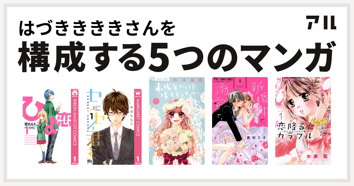 はづききききさんを構成するマンガはひよ恋 センセイ君主 未成年だけどコドモじゃない 新婚中で 溺愛で 恋降るカラフル ぜんぶキミとはじめて 私を構成する5つのマンガ アル