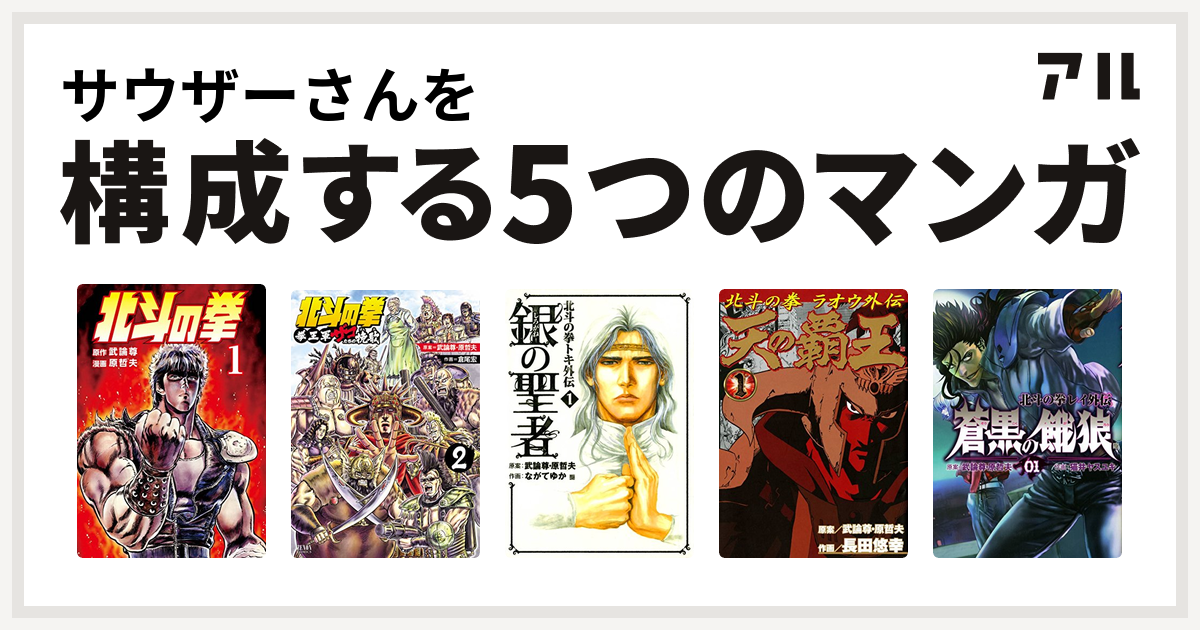 サウザーさんを構成するマンガは北斗の拳 北斗の拳 拳王軍ザコたちの挽歌 銀の聖者 北斗の拳 トキ外伝 天の覇王 北斗の拳 ラオウ外伝 蒼黒の餓狼 北斗の 拳 レイ外伝 私を構成する5つのマンガ アル