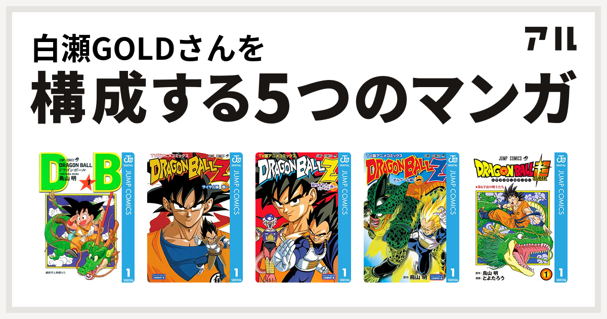 白瀬goldさんを構成するマンガはドラゴンボール ドラゴンボールz アニメコミックス サイヤ人編 ドラゴンボールz アニメコミックス 超サイヤ人 フリーザ編 ドラゴンボールz アニメコミックス セルゲーム編 ドラゴンボール超 私を構成する5つのマンガ アル