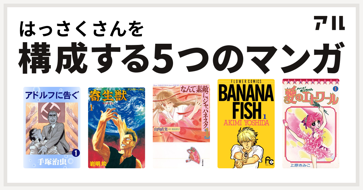 はっさくさんを構成するマンガはアドルフに告ぐ 寄生獣 なんて素敵にジャパネスク Banana Fish ハーイ まりちゃん 愛のエトワール 私を構成する5つのマンガ アル