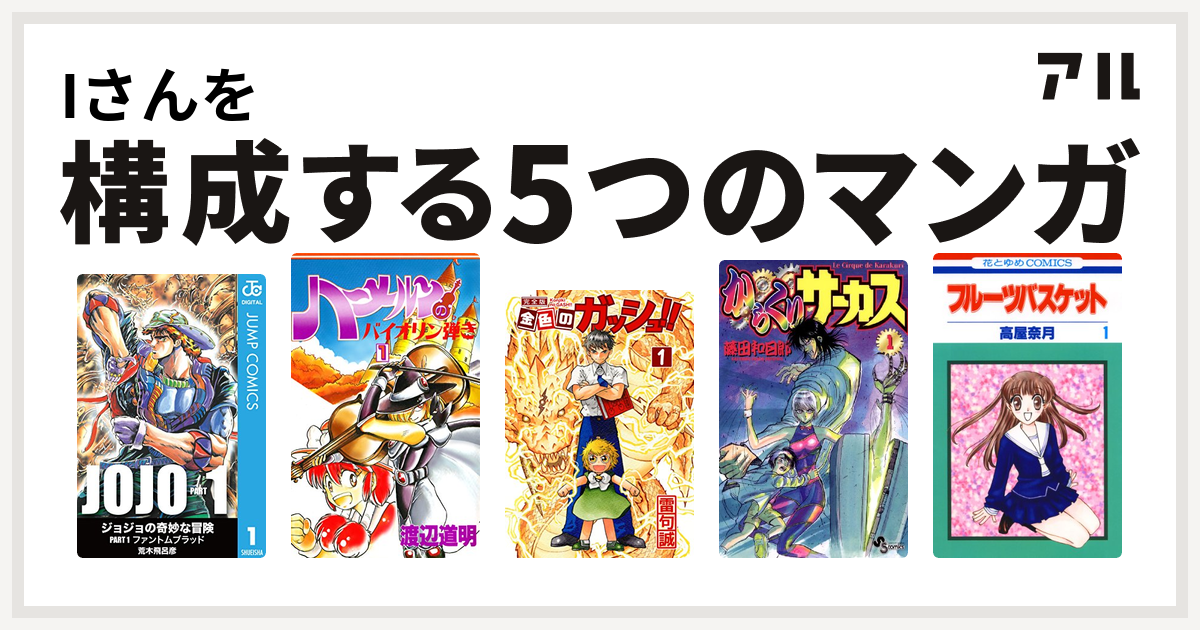 Iさんを構成するマンガはジョジョの奇妙な冒険 ハーメルンのバイオリン弾き 金色のガッシュ からくりサーカス フルーツバスケット 私を構成する5つのマンガ アル