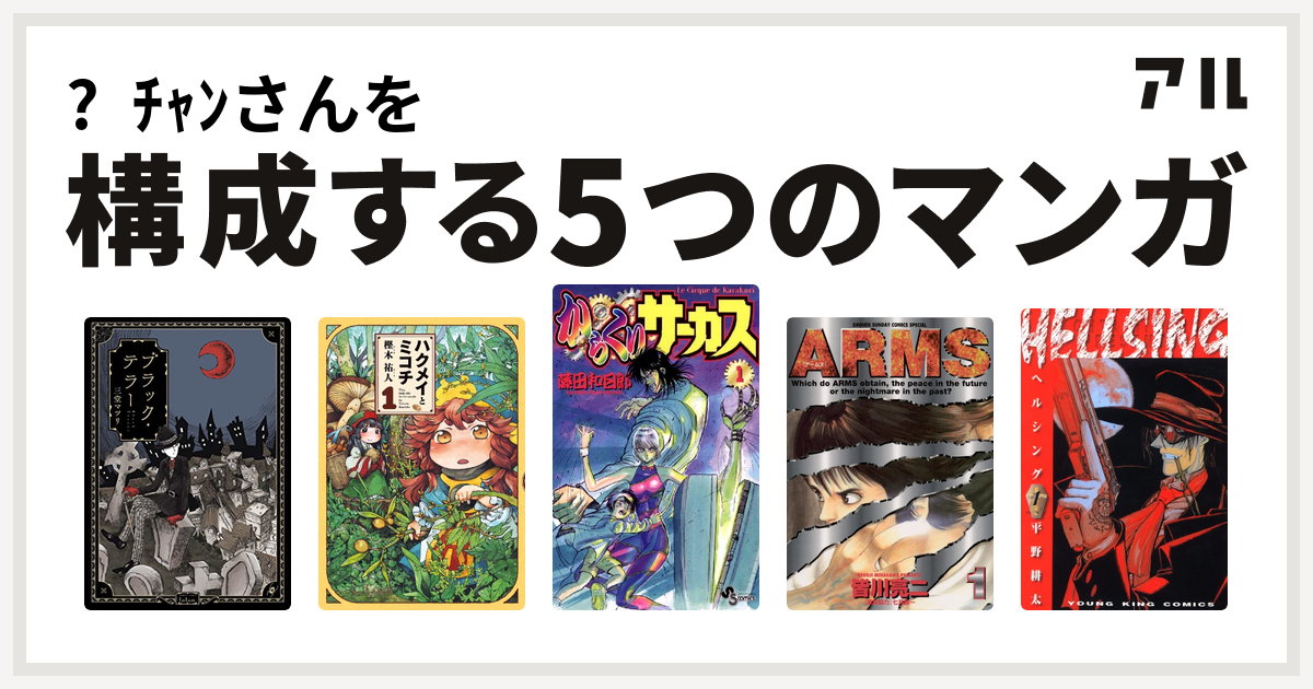 ﾁｬﾝさんを構成するマンガはブラック テラー ハクメイとミコチ からくりサーカス Arms Hellsing 私を構成する5つのマンガ アル