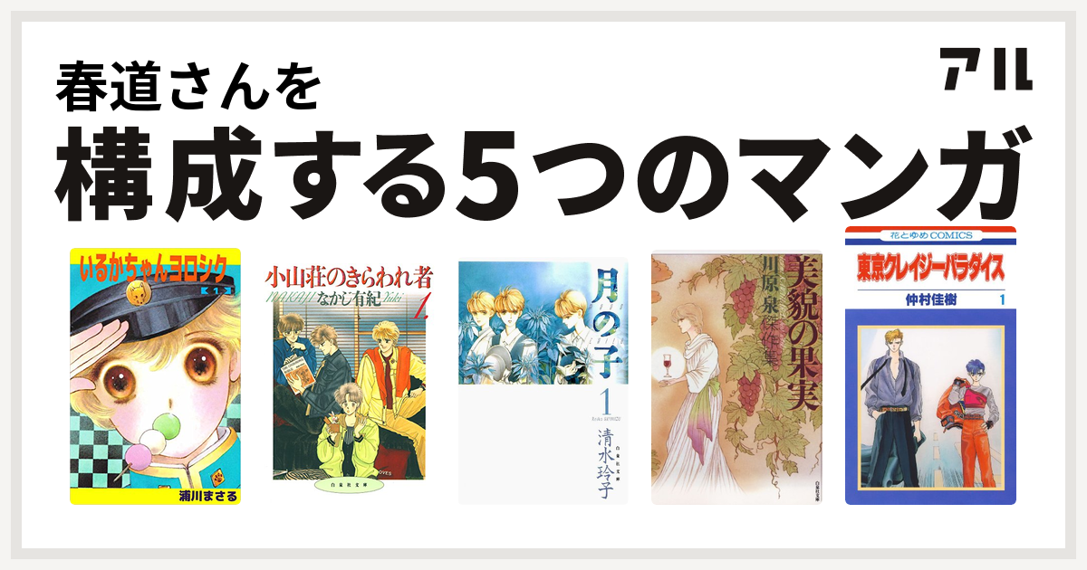 春道さんを構成するマンガはいるかちゃんヨロシク 小山荘のきらわれ者 月の子 Moon Child 美貌の果実 東京クレイジーパラダイス 私を構成する5つのマンガ アル