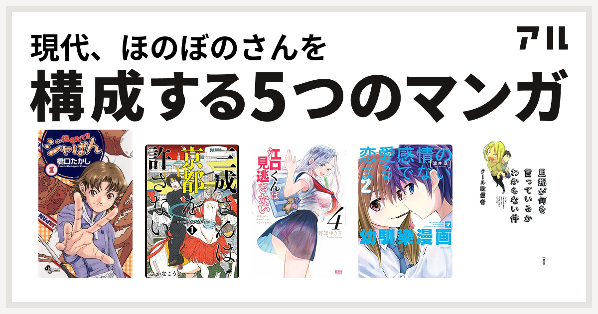 現代 ほのぼのさんを構成するマンガは焼きたて ジャぱん 三成さんは京都を許さない 琵琶湖ノ水ヲ止メヨ 江口くんは見逃さない 恋愛 感情のまるでない幼馴染漫画 旦那が何を言っているかわからない件 私を構成する5つのマンガ アル