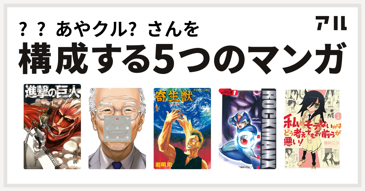 あやクル さんを構成するマンガは進撃の巨人 いぬやしき 寄生獣 ロックマンx 私がモテないのはどう考えてもお前らが悪い 私を構成する5つのマンガ アル