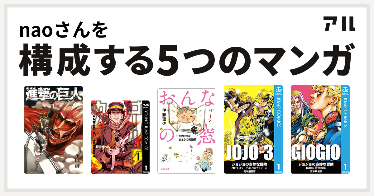 Naoさんを構成するマンガは進撃の巨人 ゴールデンカムイ おんなの窓 ジョジョの奇妙な冒険 第3部 ジョジョの奇妙な冒険 第5部 私を構成する5つのマンガ アル