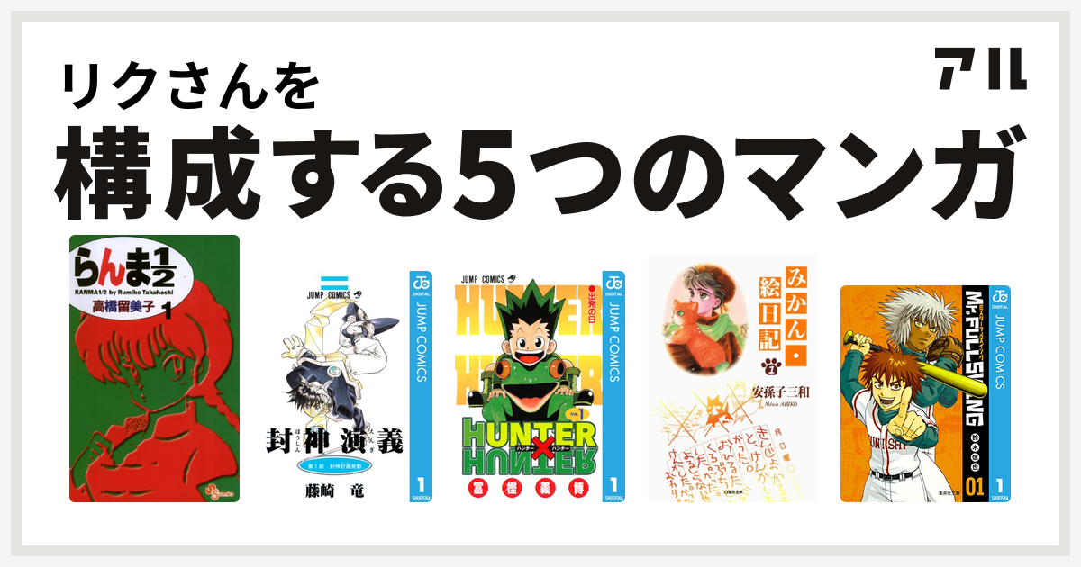 リクさんを構成するマンガはらんま1/2
封神演義
HUNTER×HUNTER
みかん・絵日記
Mr.FULLSWING！