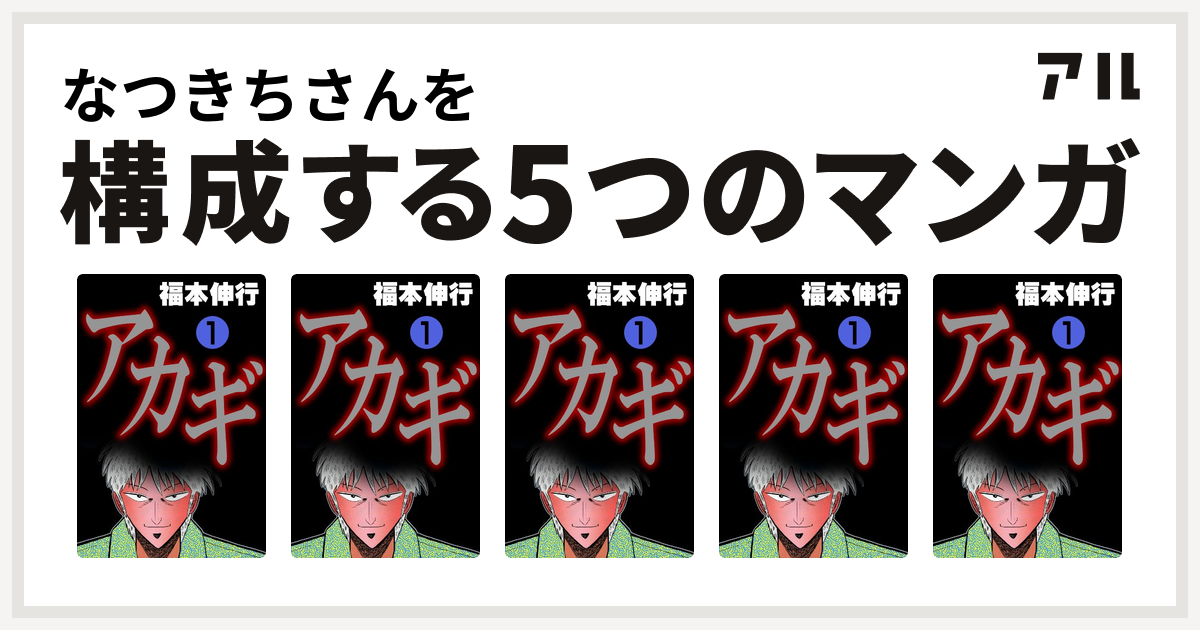 なつきちさんを構成するマンガはアカギ 闇に降り立った天才 アカギ 闇に降り立った天才 アカギ 闇に降り立った天才 アカギ 闇に降り立った天才 アカギ 闇に降り立った天才 私を構成する5つのマンガ アル