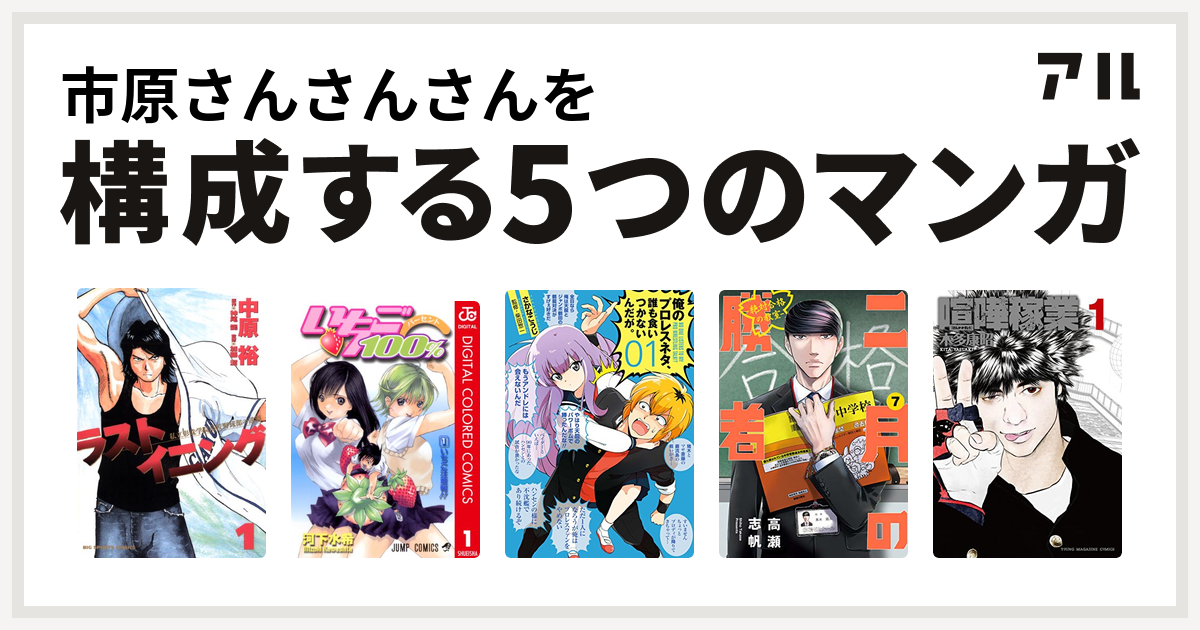 市原さんさんさんを構成するマンガはラストイニング いちご100 カラー版 俺のプロレスネタ 誰も食いつかないんだが 二月の勝者 ー絶対合格の教室ー 喧嘩稼業 私を構成する5つのマンガ アル