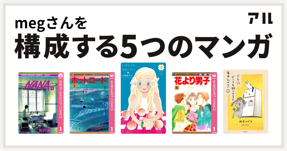 Megさんを構成するマンガはnana ナナ ホットロード ハチミツとクローバー 花より男子 犬と猫どっちも飼ってると毎日たのしい 私を構成する5つのマンガ アル