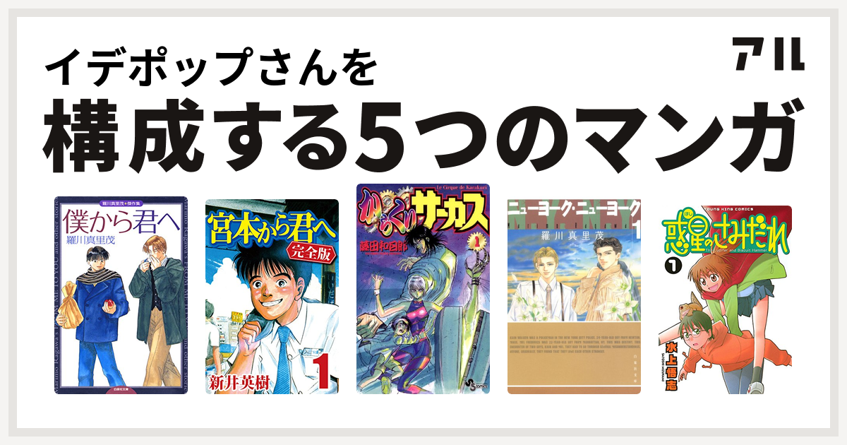 イデポップさんを構成するマンガは僕から君へ 羅川真里茂傑作集 宮本から君へ からくりサーカス ニューヨーク ニューヨーク 惑星のさみだれ 私を構成する5つのマンガ アル