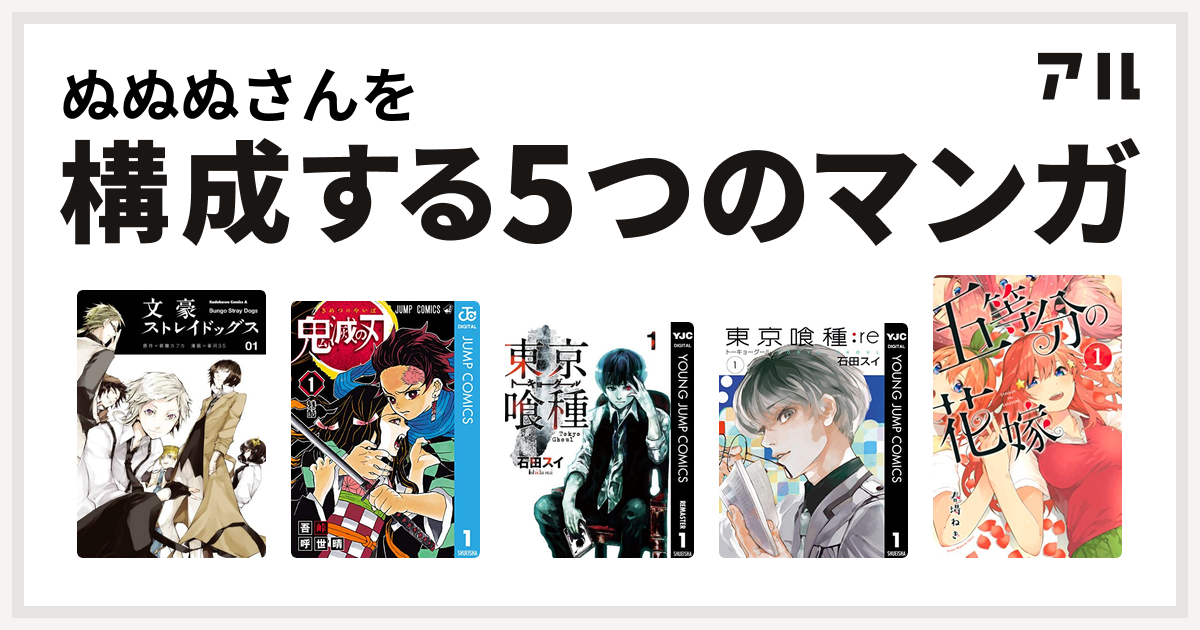 ぬぬぬさんを構成するマンガは文豪ストレイドッグス 鬼滅の刃 東京喰種トーキョーグール 東京喰種トーキョーグール Re 五等分の花嫁 私を構成する5つのマンガ アル