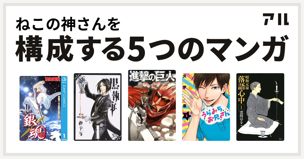 ねこの神さんを構成するマンガは銀魂 黒執事 進撃の巨人 うらみちお兄さん 昭和元禄落語心中 私を構成する5つのマンガ アル