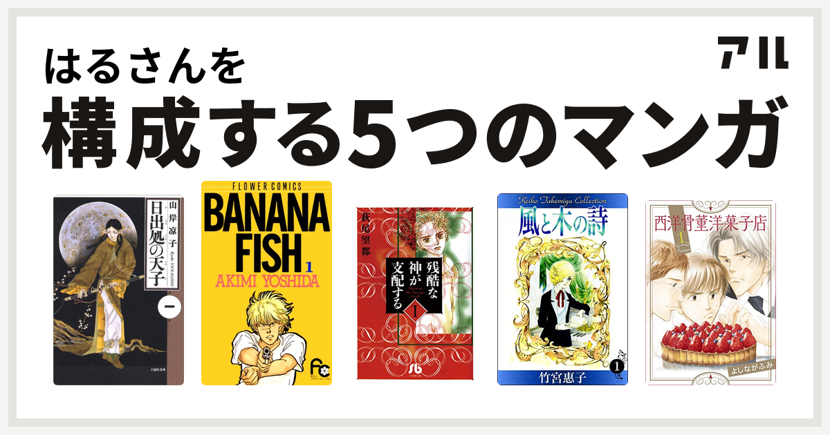 はるさんを構成するマンガは日出処の天子 Banana Fish 残酷な神が支配する 風と木の詩 西洋骨董洋菓子店 私を構成する5つのマンガ アル