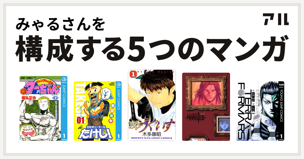 みゃるさんを構成するマンガは新ジャングルの王者ターちゃん 世紀末リーダー伝たけし 泣くようぐいす Monster テラフォーマーズ 私を構成する5つのマンガ アル