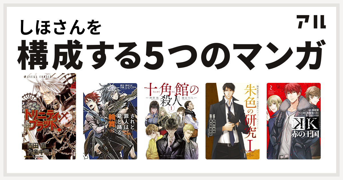 しほさんを構成するマンガはトリニティ ブラッド されど罪人は竜と踊る 輪舞 十角館の殺人 臨床犯罪学者 火村英生のフィールドノート 朱色の研究 K 赤の王国 私を構成する5つのマンガ アル