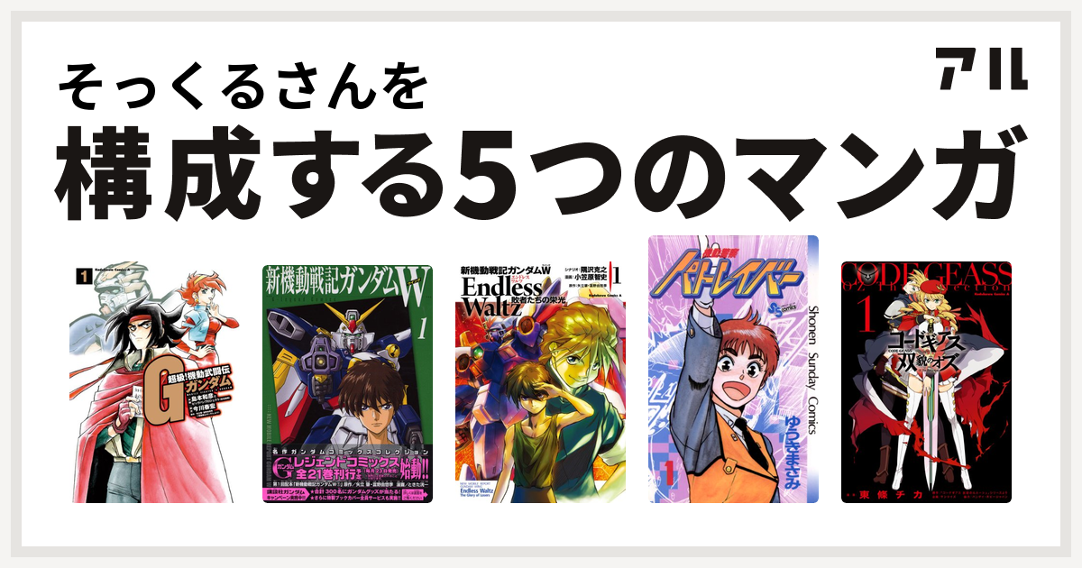 そっくるさんを構成するマンガは超級 機動武闘伝gガンダム 新機動戦記ガンダムw 新機動戦記ガンダムw Endless Waltz 敗者たちの栄光 機動警察パトレイバー コードギアス 双貌のオズ 私を構成する5つのマンガ アル