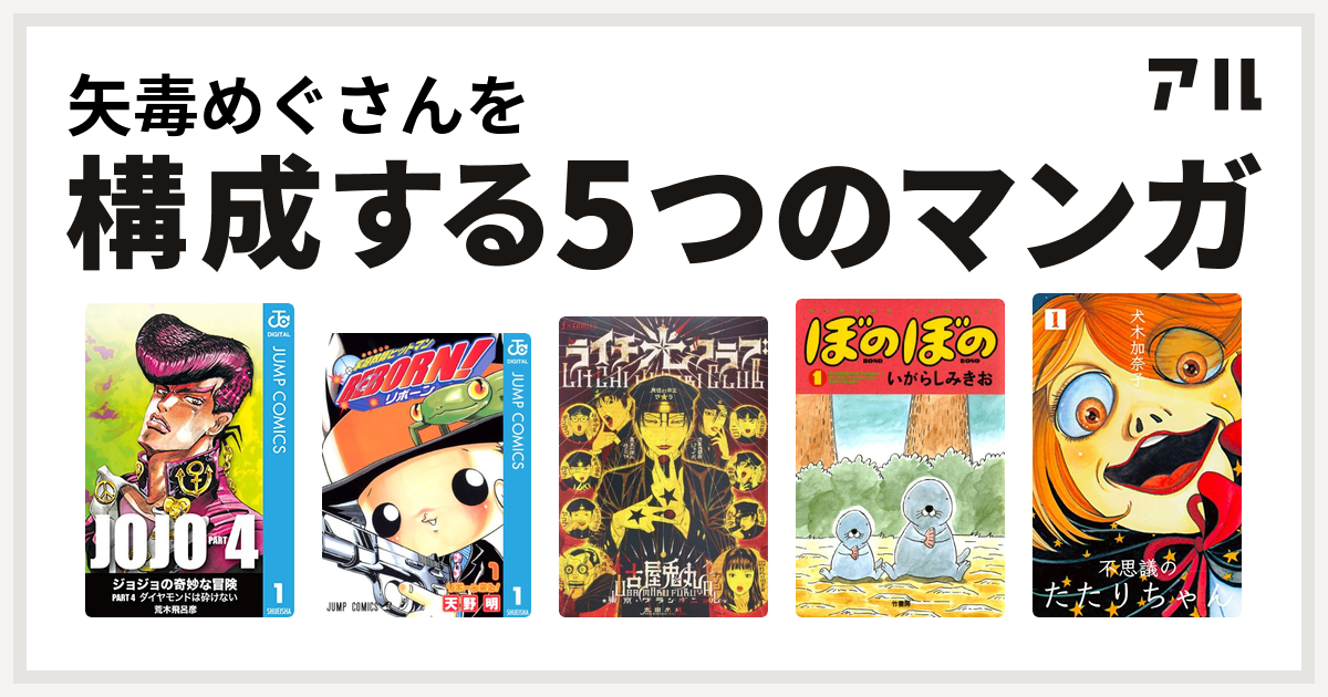 矢毒めぐさんを構成するマンガはジョジョの奇妙な冒険 第4部 家庭教師ヒットマンreborn ライチ 光クラブ ぼのぼの 不思議のたたりちゃん 私を構成する5つのマンガ アル