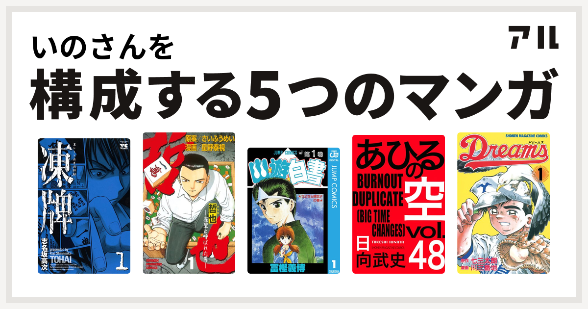 いのさんを構成するマンガは凍牌 とうはい 裏レート麻雀闘牌録 哲也 雀聖と呼ばれた男 幽遊白書 あひるの空 The Day Dreams 私を構成する5つのマンガ アル