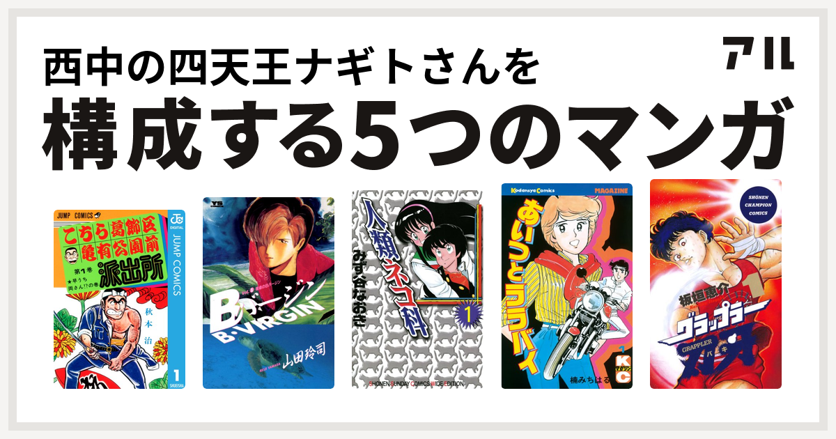 西中の四天王ナギトさんを構成するマンガはこちら葛飾区亀有公園前派出所 Bバージン 人類ネコ科 あいつとララバイ グラップラー刃牙 私を構成する5つのマンガ アル