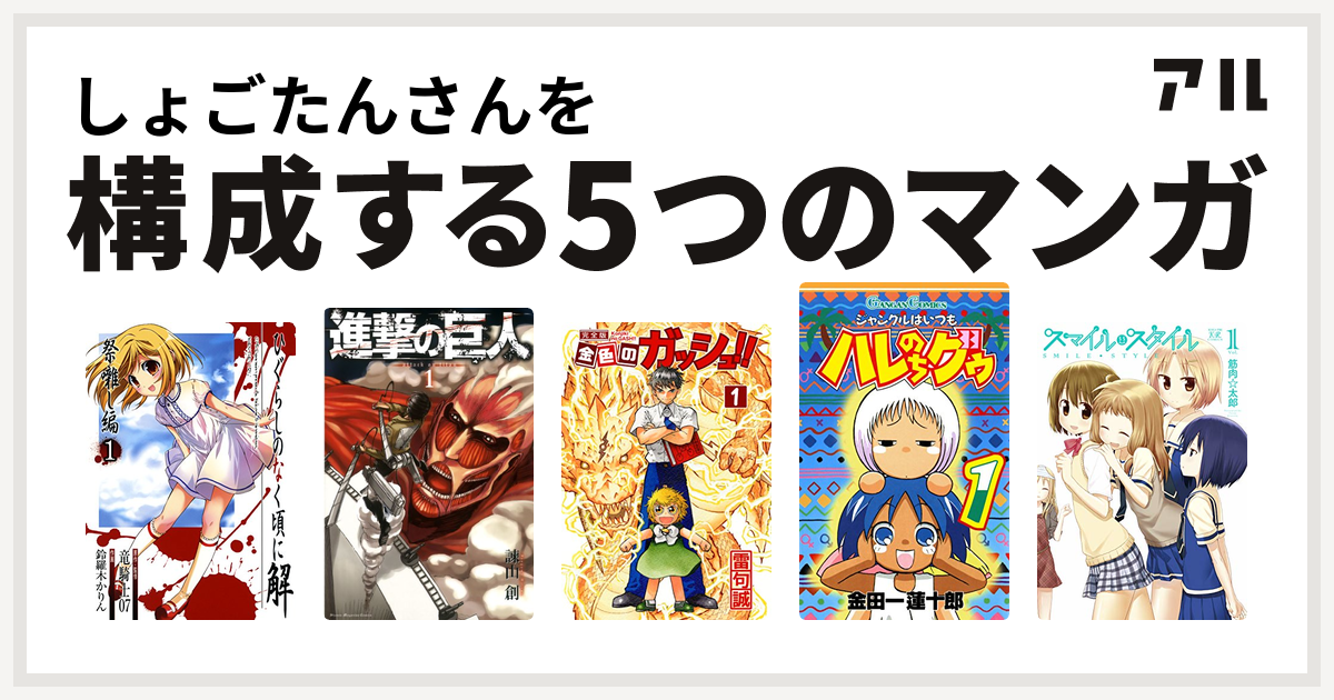 しょごたんさんを構成するマンガはひぐらしのなく頃に解 祭囃し編 進撃の巨人 金色のガッシュ ジャングルはいつもハレのちグゥ スマイル スタイル 私を構成する5つのマンガ アル