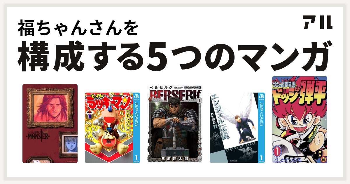 福ちゃんさんを構成するマンガはmonster とっても ラッキーマン ベルセルク エンジェル伝説 炎の闘球児 ドッジ弾平 私を構成する5つのマンガ アル