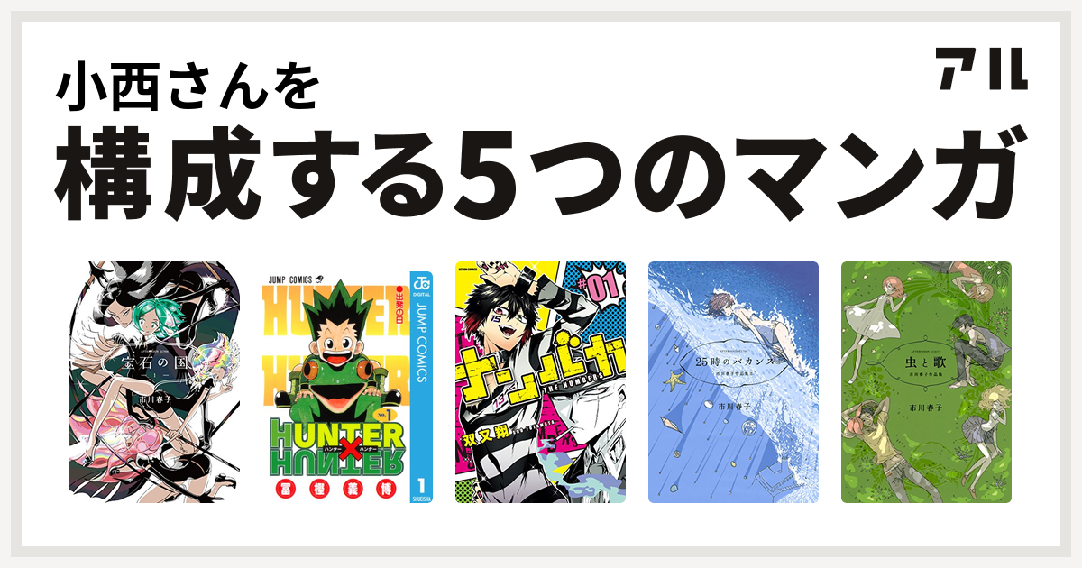 小西さんを構成するマンガは宝石の国 Hunter Hunter ナンバカ 25時のバカンス 市川春子作品集ii 虫と歌 市川春子作品集 私を構成する5つのマンガ アル