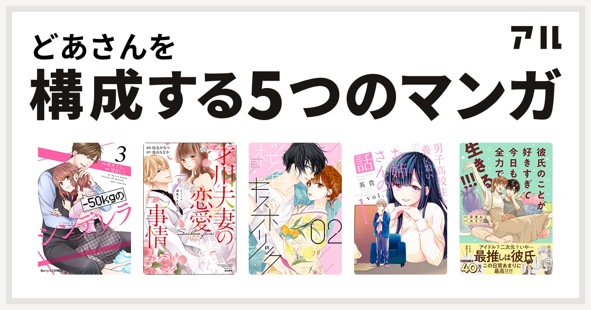 どあさんを構成するマンガは 50kgのシンデレラ3巻 才川夫妻の恋愛事情 7年じっくり調教されました 桜色キスホリック 男子高校生を養いたいお姉さんの話 彼氏のことが好きすぎて今日も全力で生きる 私を構成する5つのマンガ アル