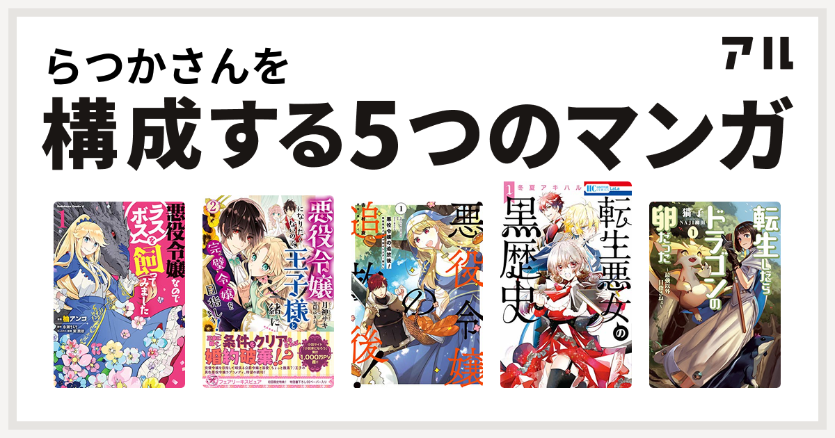 らつかさんを構成するマンガは悪役令嬢なのでラスボスを飼ってみました 悪役令嬢になりたくないので 王子様と一緒に完璧令嬢を目指します 悪役令嬢の追放後 教会改革ごはんで悠々シスター暮らし 転生悪女の黒歴史 転生したらドラゴンの卵だった イバラのドラゴン