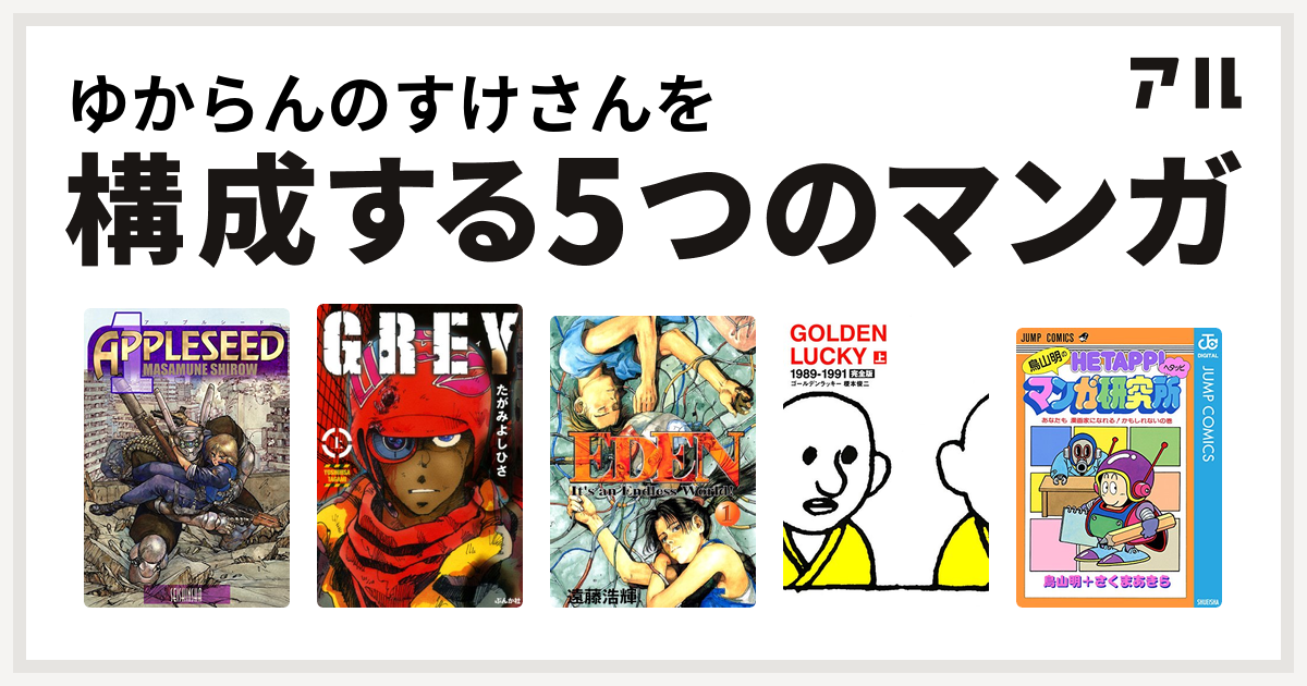 ゆからんのすけさんを構成するマンガはアップルシード Grey Eden Golden Lucky 鳥山明のヘタッピマンガ研究所 あなたも 漫画家になれる かもしれないの巻 私を構成する5つのマンガ アル