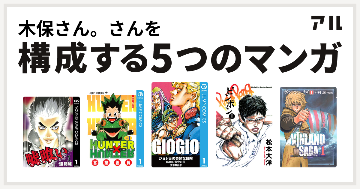 木保さん さんを構成するマンガは嘘喰い Hunter Hunter ジョジョの奇妙な冒険 第5部 ピンポン ヴィンランド サガ 私を構成する5つのマンガ アル