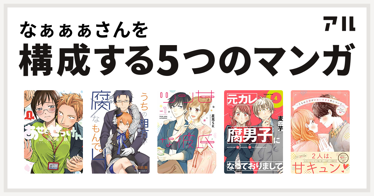 なぁぁぁさんを構成するマンガはあせとせっけん うちの相方が腐なもんで ツン甘な彼氏 元カレが腐男子になっておりまして うちの旦那がかわいすぎる件について 私を構成する5つのマンガ アル