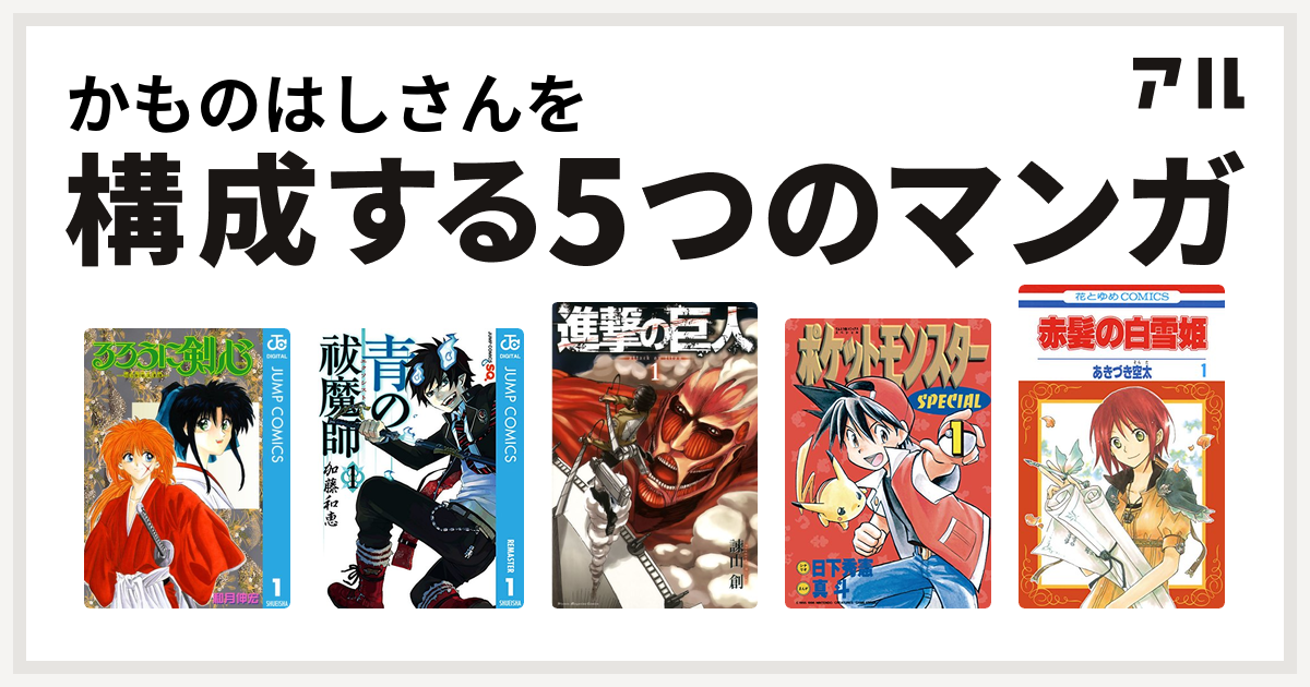 かものはしさんを構成するマンガはるろうに剣心 明治剣客浪漫譚 青の祓魔師 進撃の巨人 ポケットモンスタースペシャル 赤髪の白雪姫 私を構成する5つのマンガ アル