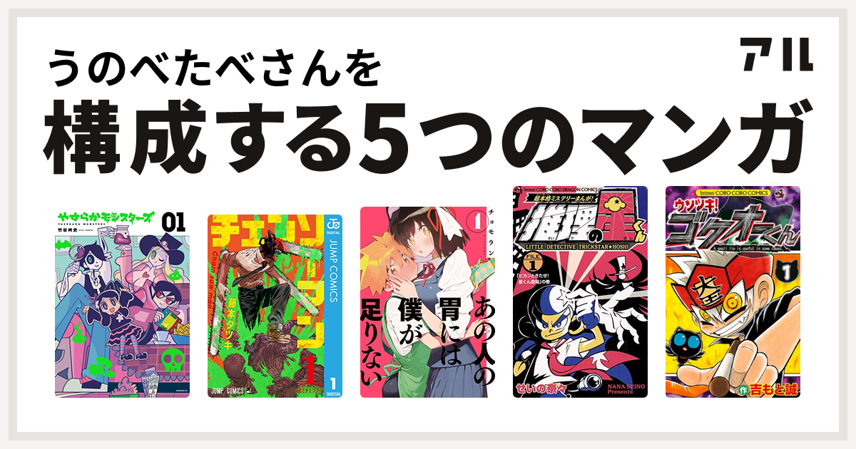 うのべたべさんを構成するマンガはやすらかモンスターズ チェンソーマン あの人の胃には僕が足りない 推理の星くん ウソツキ ゴクオーくん 私を構成する5つのマンガ アル