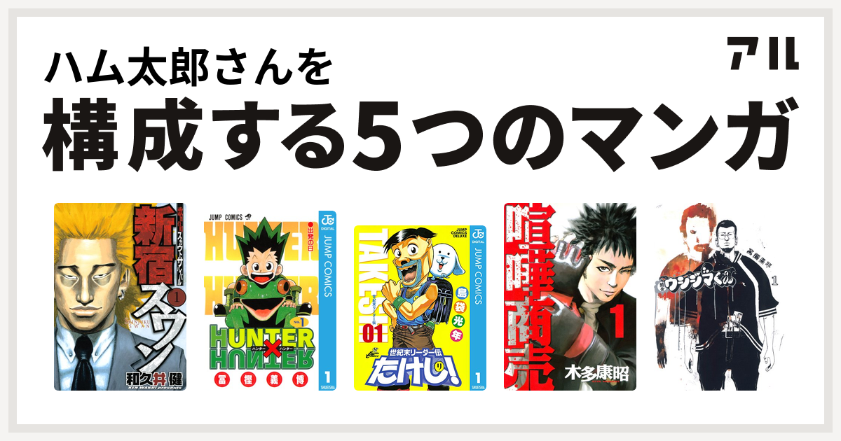 ハム太郎さんを構成するマンガは新宿スワン Hunter Hunter 世紀末リーダー伝たけし 喧嘩商売 闇金ウシジマくん 私を構成する5つのマンガ アル