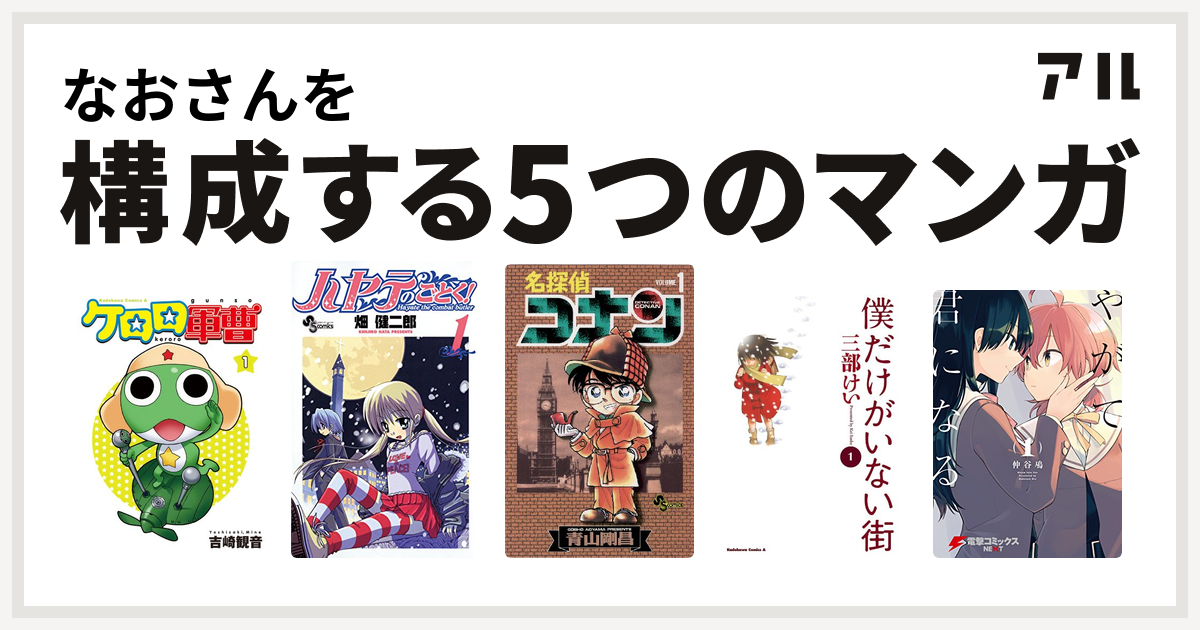 なおさんを構成するマンガはケロロ軍曹 ハヤテのごとく 名探偵コナン 僕だけがいない街 やがて君になる 私を構成する5つのマンガ アル