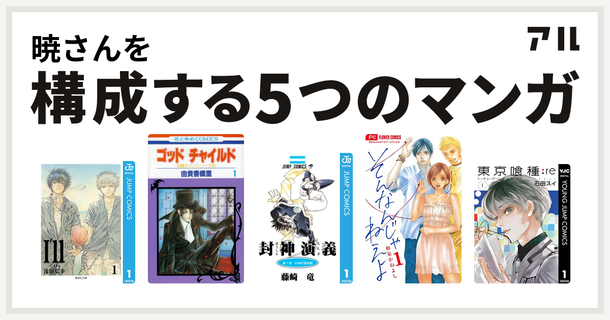 暁さんを構成するマンガはi Ll アイル ゴッドチャイルド 封神演義 そんなんじゃねえよ 東京喰種トーキョーグール Re 私を構成する5つの マンガ アル