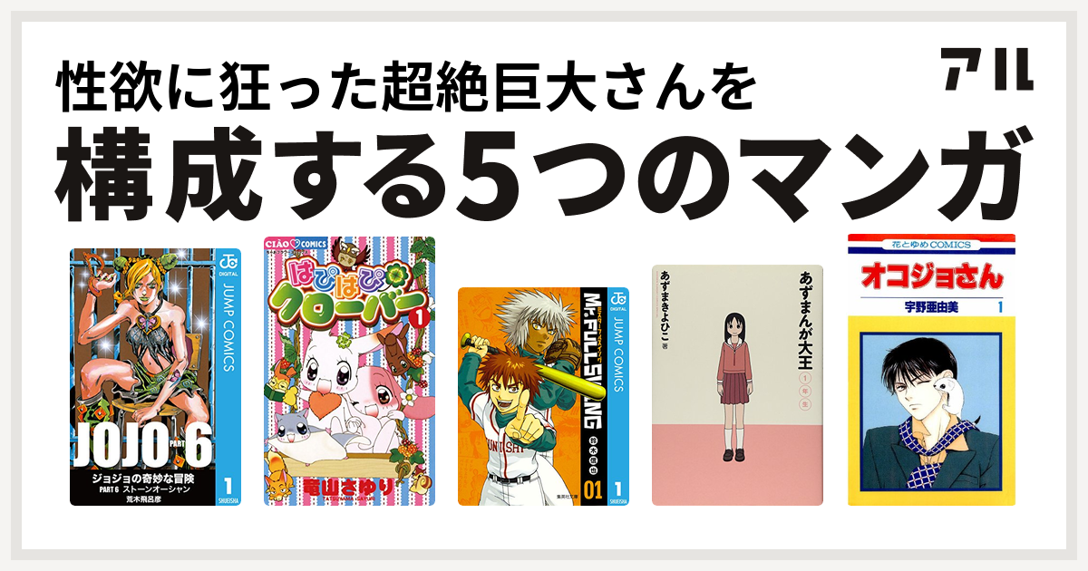 性欲に狂った超絶巨大さんを構成するマンガはジョジョの奇妙な冒険 第6部 はぴはぴクローバー Mr Fullswing あずまんが大王 オコジョさん 私を構成する5つのマンガ アル