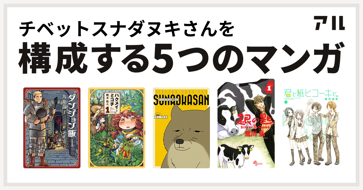 チベットスナダヌキさんを構成するマンガはダンジョン飯 ハクメイとミコチ チベットスナギツネの砂岡さん 銀の匙 Silver Spoon 君と紙ヒコーキと 私を構成する5つのマンガ アル