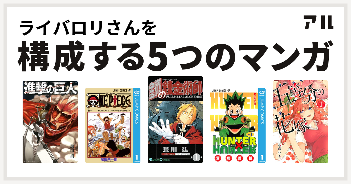 ライバロリさんを構成するマンガは進撃の巨人 One Piece 鋼の錬金術師 Hunter Hunter 五等分の花嫁 私を構成する5つのマンガ アル