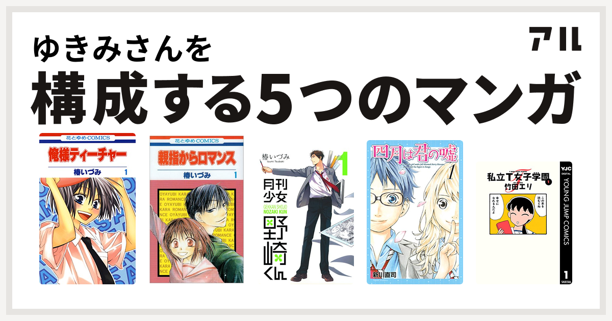 ゆきみさんを構成するマンガは俺様ティーチャー 親指からロマンス 月刊少女野崎くん 四月は君の嘘 私立t女子学園 私を構成する5つのマンガ アル