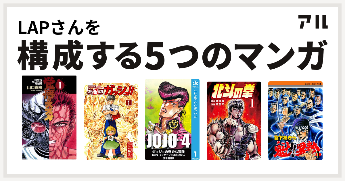 Lapさんを構成するマンガは覚悟のススメ 金色のガッシュ ジョジョの奇妙な冒険 第4部 北斗の拳 魁 男塾 私を構成する5つのマンガ アル