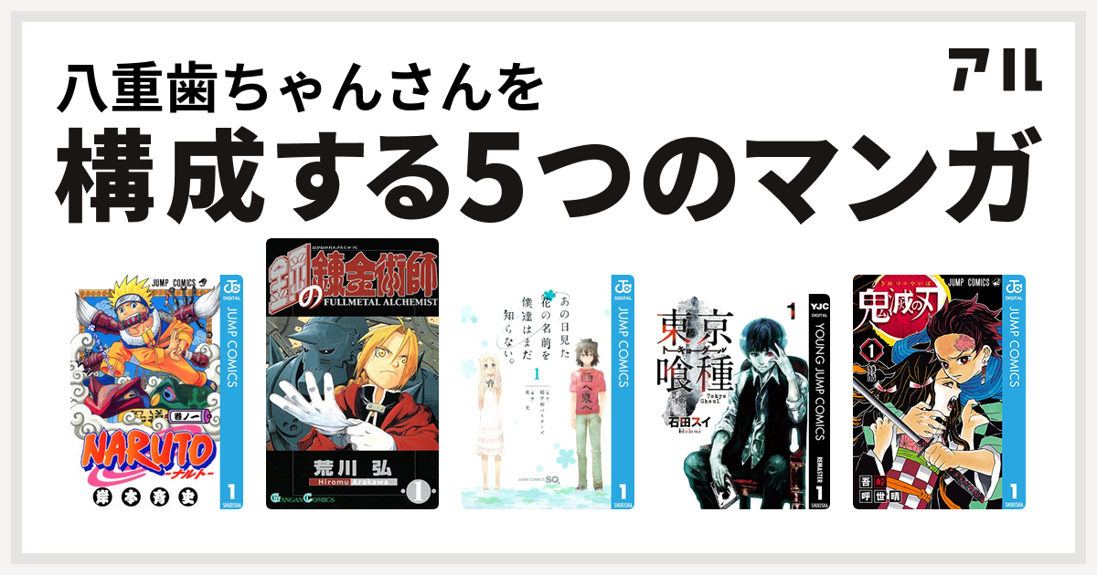 八重歯ちゃんさんを構成するマンガはnaruto ナルト 鋼の錬金術師 あの日見た花の名前を僕達はまだ知らない 東京喰種トーキョーグール 鬼滅の刃 私を構成する5つのマンガ アル