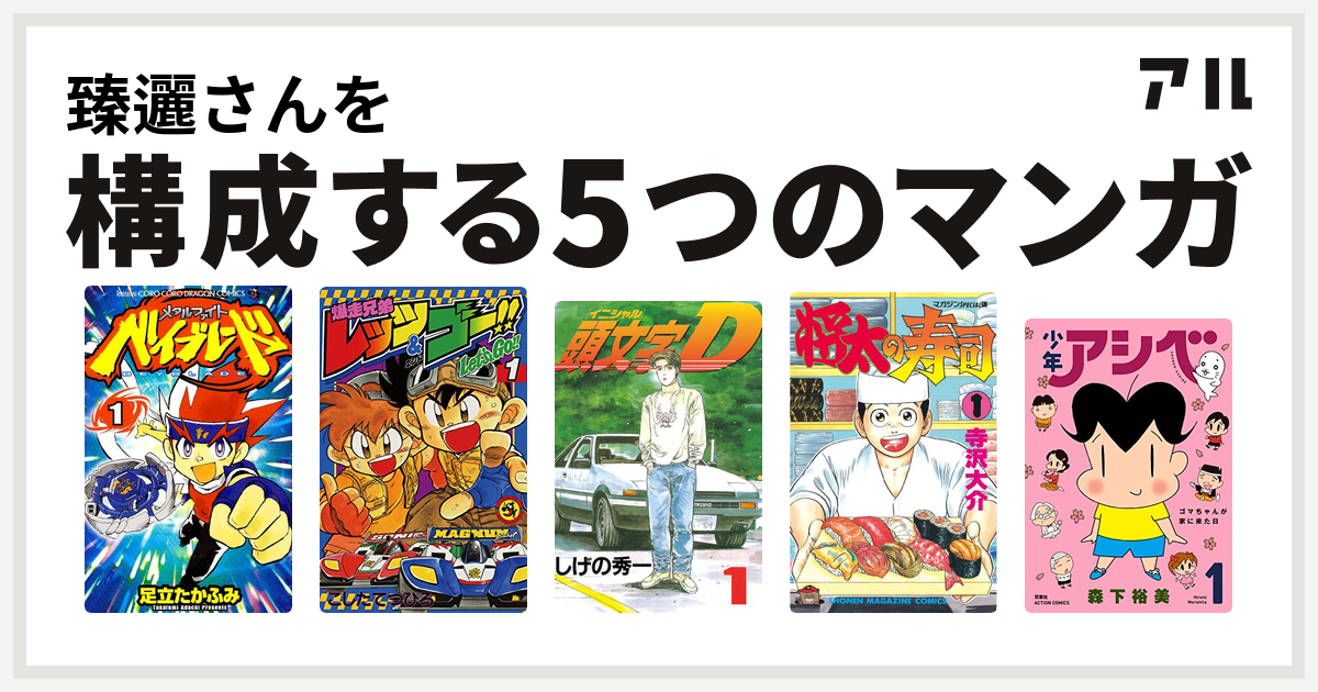 臻邐さんを構成するマンガはメタルファイト ベイブレード 爆走兄弟レッツ ゴー 頭文字d 将太の寿司 少年アシベ 私を構成する5つのマンガ アル